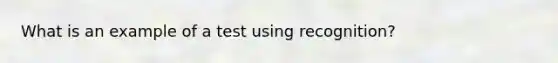 What is an example of a test using recognition?