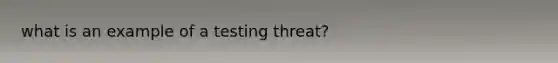 what is an example of a testing threat?