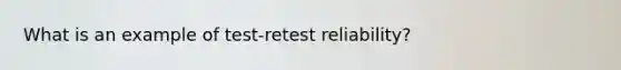 What is an example of test-retest reliability?