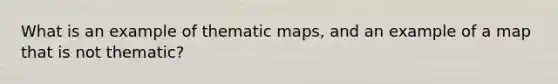 What is an example of thematic maps, and an example of a map that is not thematic?