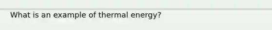 What is an example of thermal energy?