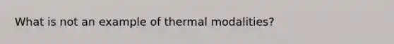 What is not an example of thermal modalities?