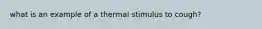 what is an example of a thermal stimulus to cough?