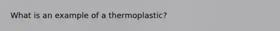 What is an example of a thermoplastic?