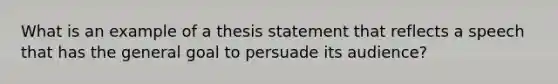 What is an example of a thesis statement that reflects a speech that has the general goal to persuade its audience?