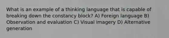 What is an example of a thinking language that is capable of breaking down the constancy block? A) Foreign language B) Observation and evaluation C) Visual imagery D) Alternative generation