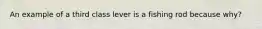 An example of a third class lever is a fishing rod because why?