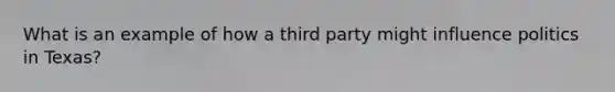 What is an example of how a third party might influence politics in Texas?