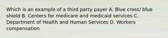 Which is an example of a third party payer A. Blue cross/ blue shield B. Centers for medicare and medicaid services C. Department of Health and Human Services D. Workers compensation