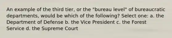 An example of the third tier, or the "bureau level" of bureaucratic departments, would be which of the following? Select one: a. the Department of Defense b. the Vice President c. the Forest Service d. the Supreme Court