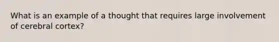 What is an example of a thought that requires large involvement of cerebral cortex?
