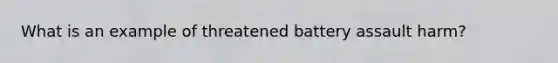 What is an example of threatened battery assault harm?