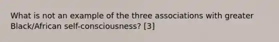 What is not an example of the three associations with greater Black/African self-consciousness? [3]