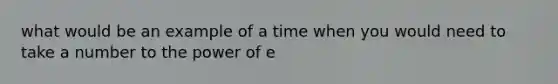 what would be an example of a time when you would need to take a number to the power of e