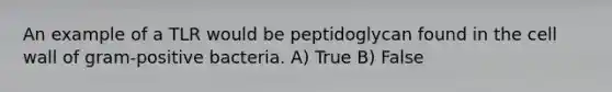 An example of a TLR would be peptidoglycan found in the cell wall of gram-positive bacteria. A) True B) False