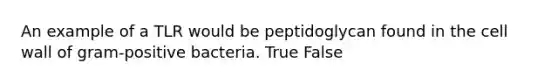 An example of a TLR would be peptidoglycan found in the cell wall of gram-positive bacteria. True False