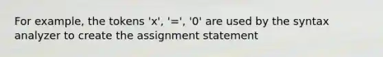 For example, the tokens 'x', '=', '0' are used by the syntax analyzer to create the assignment statement