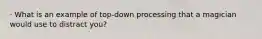 · What is an example of top-down processing that a magician would use to distract you?