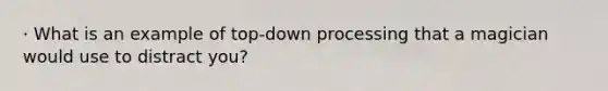 · What is an example of top-down processing that a magician would use to distract you?