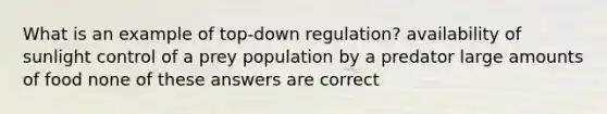 What is an example of top-down regulation? availability of sunlight control of a prey population by a predator large amounts of food none of these answers are correct