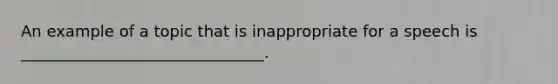 An example of a topic that is inappropriate for a speech is _______________________________.