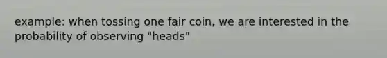 example: when tossing one fair coin, we are interested in the probability of observing "heads"