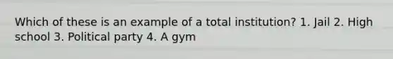 Which of these is an example of a total institution? 1. Jail 2. High school 3. Political party 4. A gym