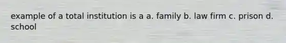 example of a total institution is a a. family b. law firm c. prison d. school