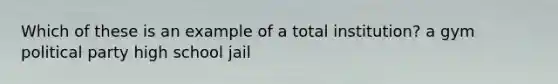 Which of these is an example of a total institution? a gym political party high school jail