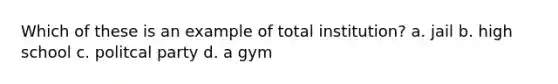 Which of these is an example of total institution? a. jail b. high school c. politcal party d. a gym