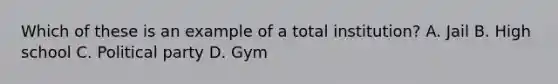 Which of these is an example of a total institution? A. Jail B. High school C. Political party D. Gym