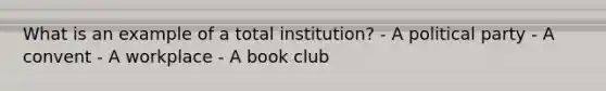 What is an example of a total institution? - A political party - A convent - A workplace - A book club