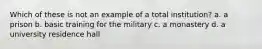 Which of these is not an example of a total institution? a. ​a prison b. ​basic training for the military c. ​a monastery d. ​a university residence hall