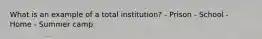 What is an example of a total institution? - Prison - School - Home - Summer camp