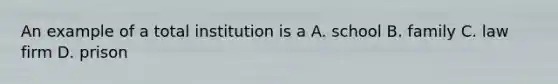 An example of a total institution is a A. school B. family C. law firm D. prison