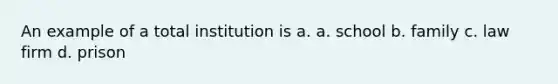 An example of a total institution is a. a. school b. family c. law firm d. prison