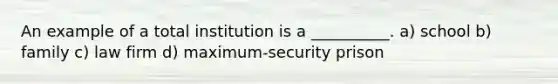 An example of a total institution is a __________. a) school b) family c) law firm d) maximum-security prison