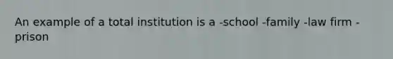 An example of a total institution is a -school -family -law firm -prison