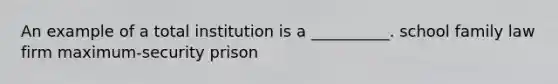 An example of a total institution is a __________. school family law firm maximum-security prison