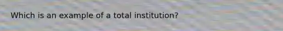 Which is an example of a total institution?