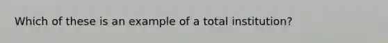 Which of these is an example of a total institution?