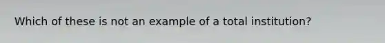 Which of these is not an example of a total institution?