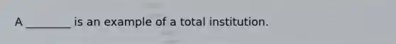 A ________ is an example of a total institution.