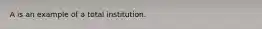 A is an example of a total institution.