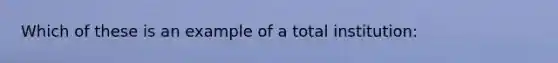 Which of these is an example of a total institution: