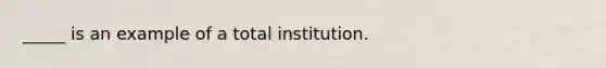 _____ is an example of a total institution.