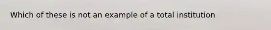 Which of these is not an example of a total institution