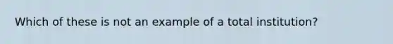 ​Which of these is not an example of a total institution?