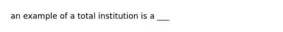 an example of a total institution is a ___