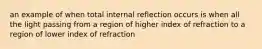 an example of when total internal reflection occurs is when all the light passing from a region of higher index of refraction to a region of lower index of refraction